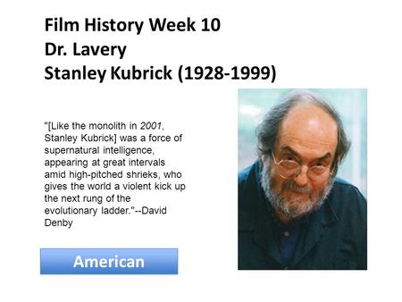 Film History Week 10 Dr. Lavery Stanley Kubrick (1928-1999) American [Like the monolith in 2001, Stanley Kubrick] was a force of supernatural intelligence,