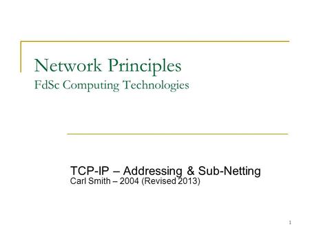 1 Network Principles FdSc Computing Technologies TCP-IP – Addressing & Sub-Netting Carl Smith – 2004 (Revised 2013)