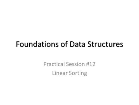 Foundations of Data Structures Practical Session #12 Linear Sorting.