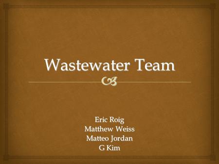  Wastewater Team Eric Roig Matthew Weiss Matteo Jordan G Kim.