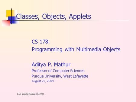 CS 178: Programming with Multimedia Objects Aditya P. Mathur Professor of Computer Sciences Purdue University, West Lafayette August 27, 2004 Last update: