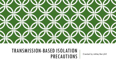 TRANSMISSION-BASED ISOLATION PRECAUTIONS Created by Ashley Berryhill.