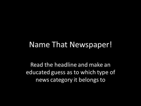 Name That Newspaper! Read the headline and make an educated guess as to which type of news category it belongs to.