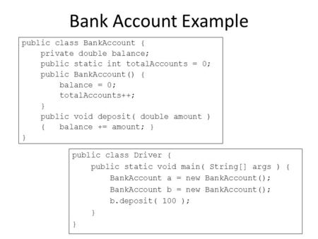 Bank Account Example public class BankAccount { private double balance; public static int totalAccounts = 0; public BankAccount() { balance = 0; totalAccounts++;