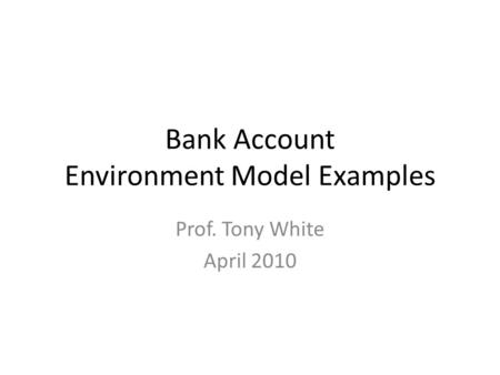 Bank Account Environment Model Examples Prof. Tony White April 2010.