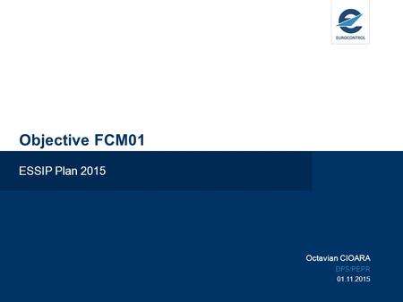 Objective FCM01 ESSIP Plan 2015 Octavian CIOARA DPS/PEPR 01.11.2015.