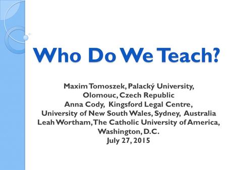 Who Do We Teach? Maxim Tomoszek, Palacký University, Olomouc, Czech Republic Anna Cody, Kingsford Legal Centre, University of New South Wales, Sydney,