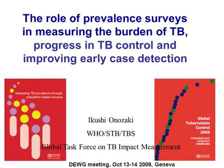 The role of prevalence surveys in measuring the burden of TB, progress in TB control and improving early case detection Ikushi Onozaki WHO/STB/TBS Global.