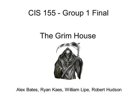 CIS 155 - Group 1 Final The Grim House Alex Bates, Ryan Kaes, William Lipe, Robert Hudson.