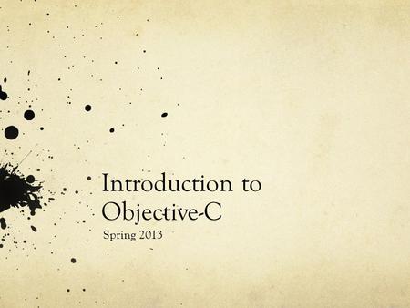 Introduction to Objective-C Spring 2013. Goals An introduction to Objective-C As implemented by the Apple LLVM Compiler 4.0 (a.k.a. Clang) Only the basics…