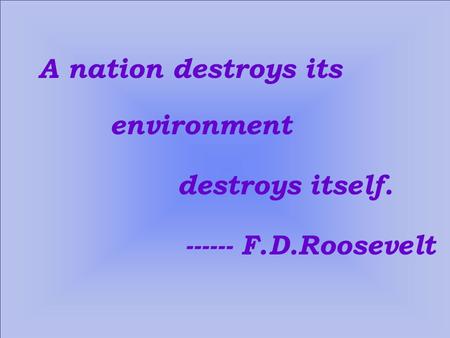 A nation destroys its environment destroys itself. ------ F.D.Roosevelt.