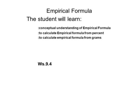 Empirical Formula The student will learn: :conceptual understanding of Empirical Formula :to calculate Empirical formula from percent :to calculate empirical.