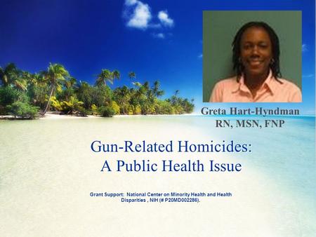 Grant Support: National Center on Minority Health and Health Disparities, NIH (# P20MD002286). Gun-Related Homicides: A Public Health Issue Greta Hart-Hyndman.