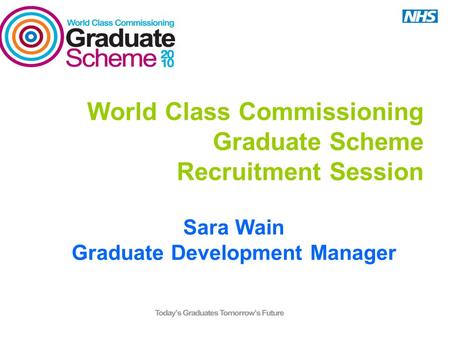 World Class Commissioning Graduate Scheme Recruitment Session Sara Wain Graduate Development Manager.