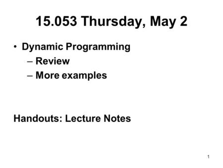 1 15.053 Thursday, May 2 Dynamic Programming – Review – More examples Handouts: Lecture Notes.