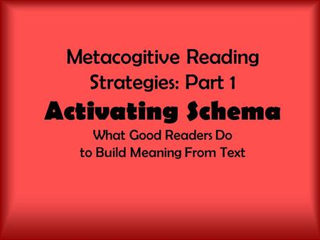 Metacogitive Reading Strategies: Part 1 Activating Schema What Good Readers Do to Build Meaning From Text.