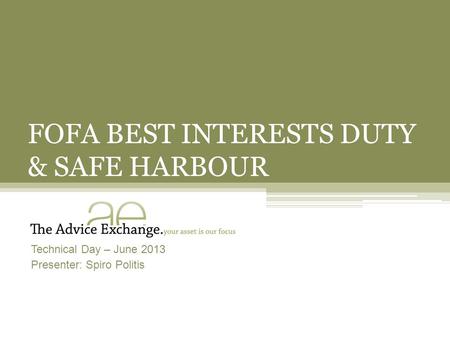 FOFA BEST INTERESTS DUTY & SAFE HARBOUR Technical Day – June 2013 Presenter: Spiro Politis.