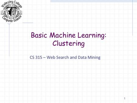 Basic Machine Learning: Clustering CS 315 – Web Search and Data Mining 1.