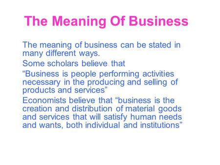 The Meaning Of Business The meaning of business can be stated in many different ways. Some scholars believe that “Business is people performing activities.