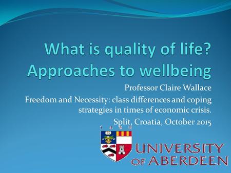 Professor Claire Wallace Freedom and Necessity: class differences and coping strategies in times of economic crisis. Split, Croatia, October 2015.