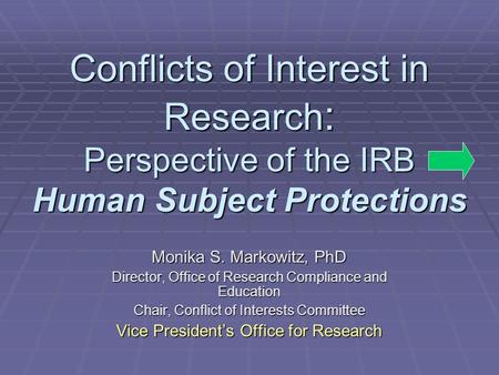 Conflicts of Interest in Research : Perspective of the IRB Human Subject Protections Monika S. Markowitz, PhD Director, Office of Research Compliance and.