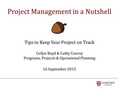 Project Management in a Nutshell Tips to Keep Your Project on Track Ceilyn Boyd & Cathy Conroy Programs, Projects & Operational Planning 16 September.