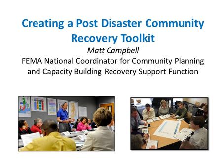 Creating a Post Disaster Community Recovery Toolkit Matt Campbell FEMA National Coordinator for Community Planning and Capacity Building Recovery Support.