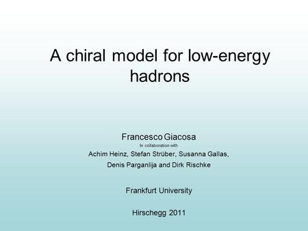 A chiral model for low-energy hadrons Francesco Giacosa In collaboration with Achim Heinz, Stefan Strüber, Susanna Gallas, Denis Parganlija and Dirk Rischke.