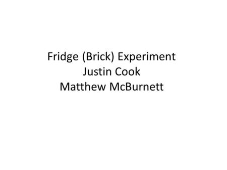 Fridge (Brick) Experiment Justin Cook Matthew McBurnett.