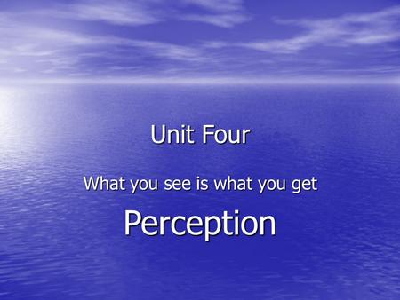 Unit Four What you see is what you get Perception.