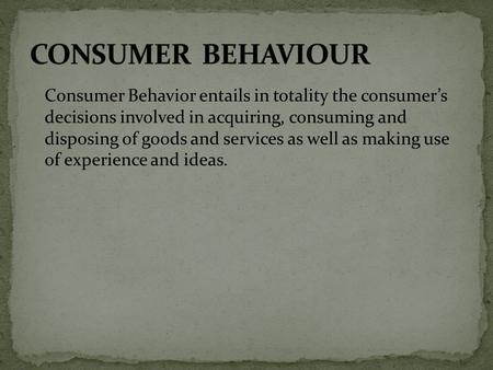 Consumer Behavior entails in totality the consumer’s decisions involved in acquiring, consuming and disposing of goods and services as well as making use.