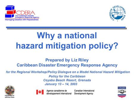 Why a national hazard mitigation policy? Prepared by Liz Riley Caribbean Disaster Emergency Response Agency for the Regional Workshop/Policy Dialogue on.