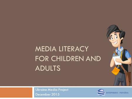 MEDIA LITERACY FOR CHILDREN AND ADULTS Ukraine Media Project December 2015.