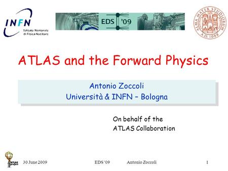 30 June 2009EDS '09 Antonio Zoccoli1 ATLAS and the Forward Physics Antonio Zoccoli Università & INFN – Bologna Antonio Zoccoli Università & INFN – Bologna.