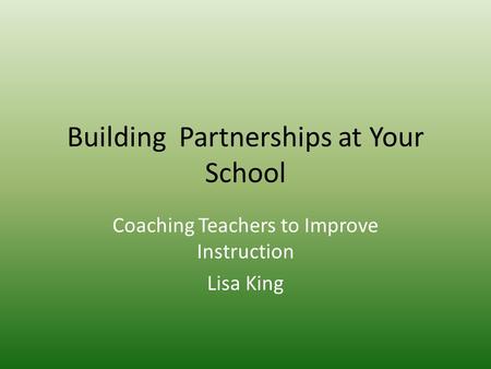 Building Partnerships at Your School Coaching Teachers to Improve Instruction Lisa King.