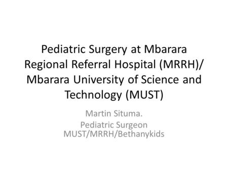 Pediatric Surgery at Mbarara Regional Referral Hospital (MRRH)/ Mbarara University of Science and Technology (MUST) Martin Situma. Pediatric Surgeon MUST/MRRH/Bethanykids.