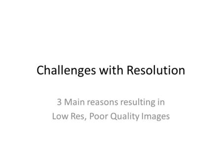 Challenges with Resolution 3 Main reasons resulting in Low Res, Poor Quality Images.