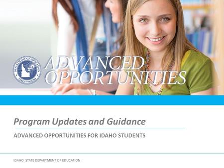 ADVANCED OPPORTUNITIES FOR IDAHO STUDENTS Program Updates and Guidance IDAHO STATE DEPARTMENT OF EDUCATION.