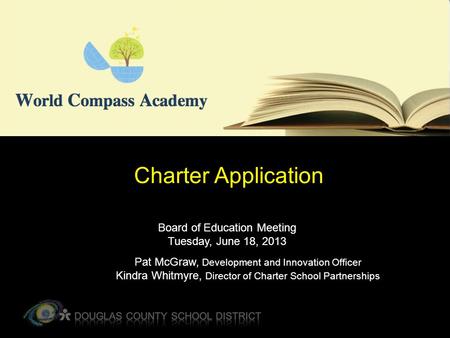 Charter Application Board of Education Meeting Tuesday, June 18, 2013 Pat McGraw, Development and Innovation Officer Kindra Whitmyre, Director of Charter.