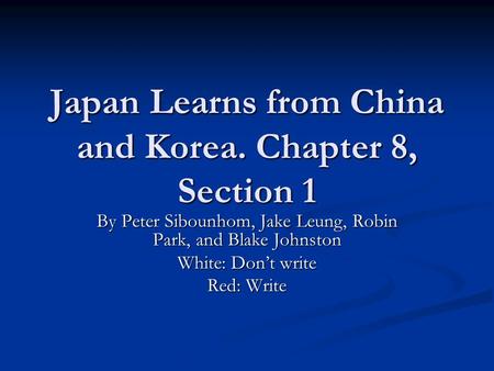 Japan Learns from China and Korea. Chapter 8, Section 1 By Peter Sibounhom, Jake Leung, Robin Park, and Blake Johnston White: Don’t write Red: Write.