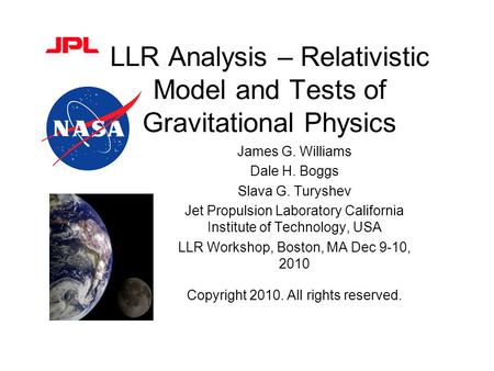 LLR Analysis – Relativistic Model and Tests of Gravitational Physics James G. Williams Dale H. Boggs Slava G. Turyshev Jet Propulsion Laboratory California.