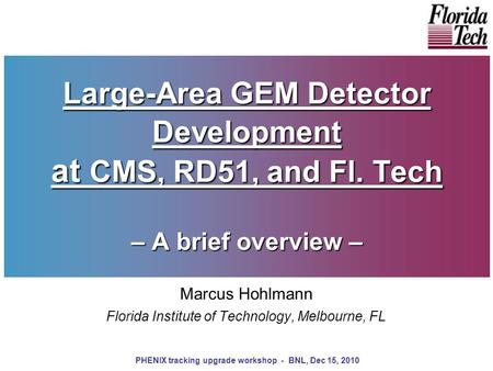 Large-Area GEM Detector Development at CMS, RD51, and Fl. Tech – A brief overview – Marcus Hohlmann Florida Institute of Technology, Melbourne, FL PHENIX.