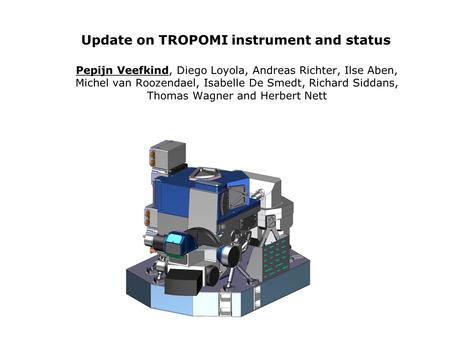 Update on TROPOMI instrument and status Pepijn Veefkind, Diego Loyola, Andreas Richter, Ilse Aben, Michel van Roozendael, Isabelle De Smedt, Richard Siddans,