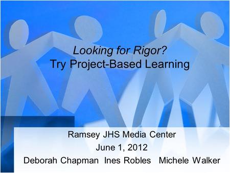 Looking for Rigor? Try Project-Based Learning Ramsey JHS Media Center June 1, 2012 Deborah Chapman Ines Robles Michele Walker.