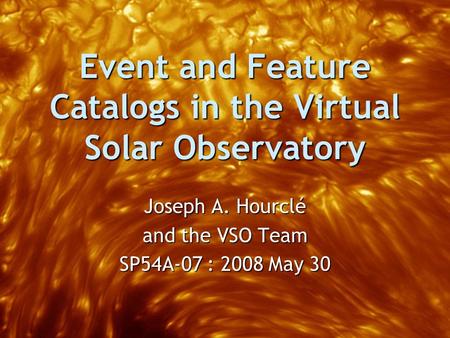 Event and Feature Catalogs in the Virtual Solar Observatory Joseph A. Hourclé and the VSO Team SP54A-07 : 2008 May 30.