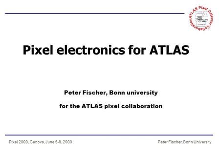 Peter Fischer, Bonn UniversityPixel 2000, Genova, June 5-8, 2000 Pixel electronics for ATLAS Peter Fischer, Bonn university for the ATLAS pixel collaboration.