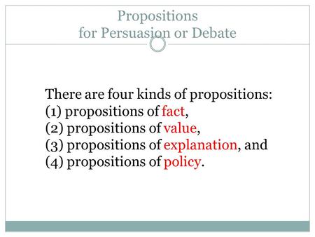 Propositions for Persuasion or Debate There are four kinds of propositions: (1) propositions of fact, (2) propositions of value, (3) propositions of explanation,