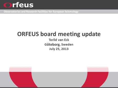 1 ORFEUS board meeting update Torild van Eck G öteborg, Sweden July 25, 2013.