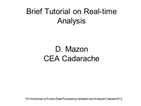 7th Workshop on Fusion Data Processing Validation and Analysis Frascati 2012 Brief Tutorial on Real-time Analysis D. Mazon CEA Cadarache.