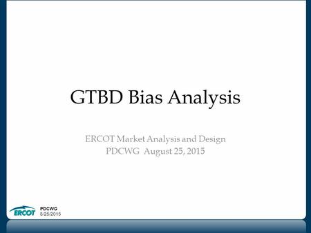 PDCWG 8/25/2015 GTBD Bias Analysis ERCOT Market Analysis and Design PDCWG August 25, 2015.